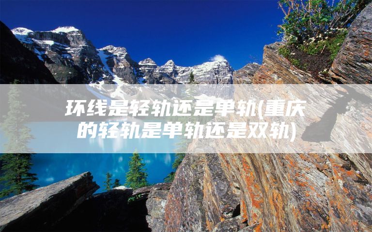 环线是轻轨还是单轨(重庆的轻轨是单轨还是双轨)