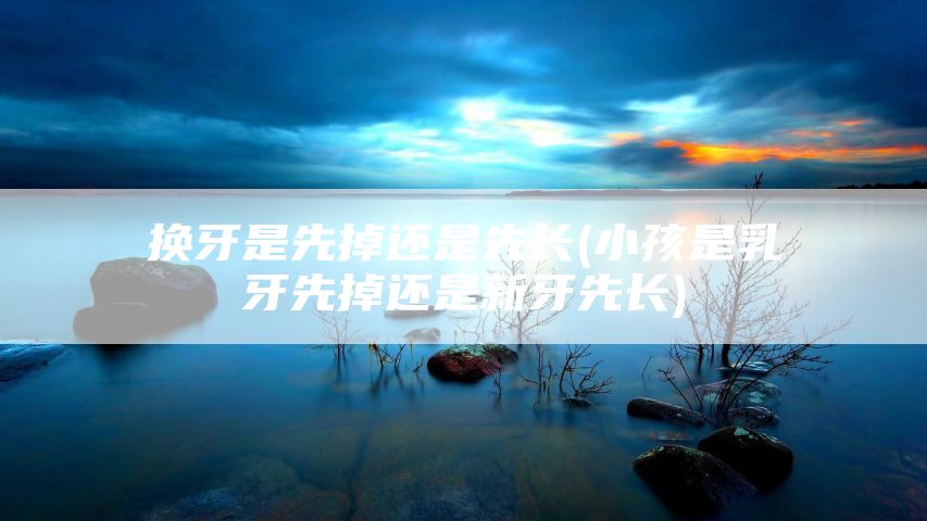 换牙是先掉还是先长(小孩是乳牙先掉还是新牙先长)