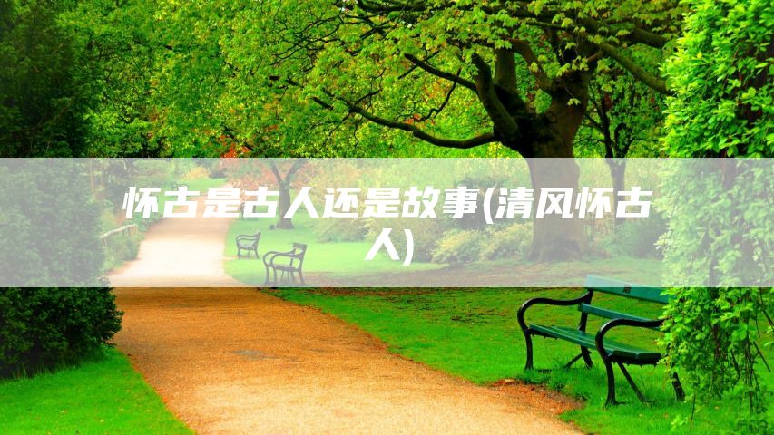 怀古是古人还是故事(清风怀古人)