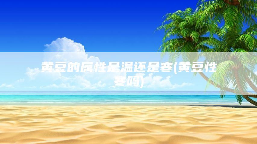 黄豆的属性是温还是寒(黄豆性寒吗)