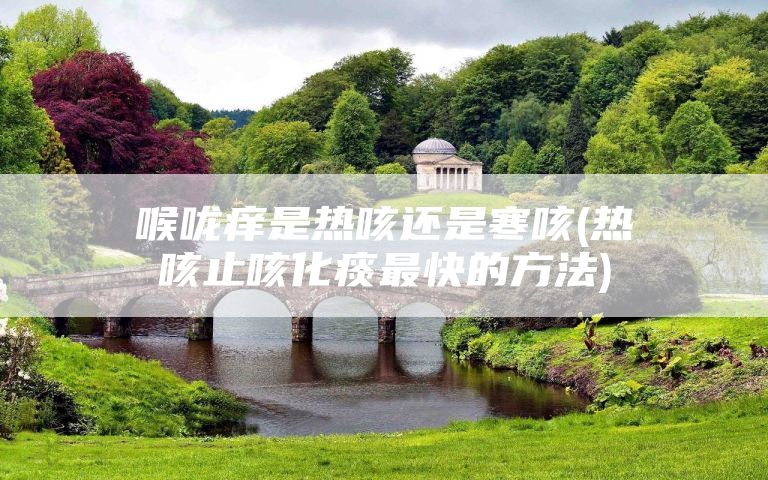 喉咙痒是热咳还是寒咳(热咳止咳化痰最快的方法)