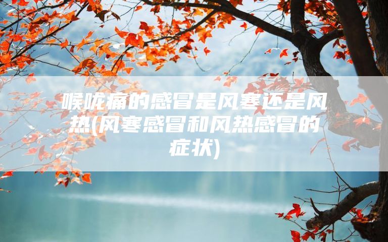 喉咙痛的感冒是风寒还是风热(风寒感冒和风热感冒的症状)