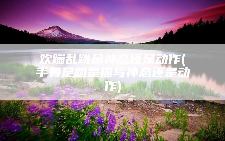 欢蹦乱跳是神态还是动作(手舞足蹈是描写神态还是动作)