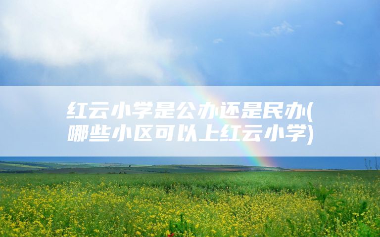 红云小学是公办还是民办(哪些小区可以上红云小学)