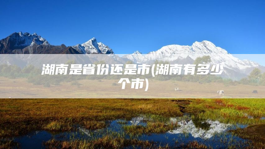 湖南是省份还是市(湖南有多少个市)