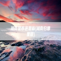 湖南是市还是省(湖南归哪里管)
