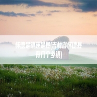 怀德是镇还是县(吉林省怀德县有几个乡镇)
