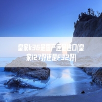 皇家k36是国产还是进口(皇家i27好还是F32好)