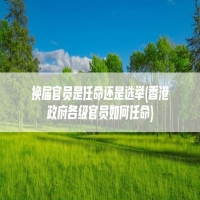 换届官员是任命还是选举(香港政府各级官员如何任命)