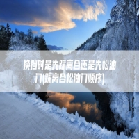 换挡时是先踩离合还是先松油门(踩离合松油门顺序)