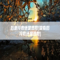 后是冷敷还是热敷(吸脂后冷敷还是热敷)