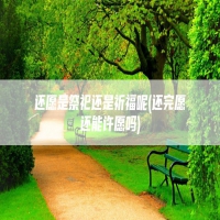还愿是祭祀还是祈福呢(还完愿还能许愿吗)